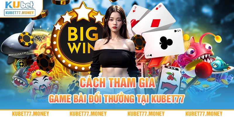 Cách tham gia game bài đổi thưởng tại Kubet77