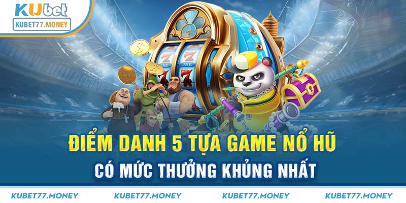 Điểm danh 5 tựa game nổ hũ có mức thưởng khủng nhất