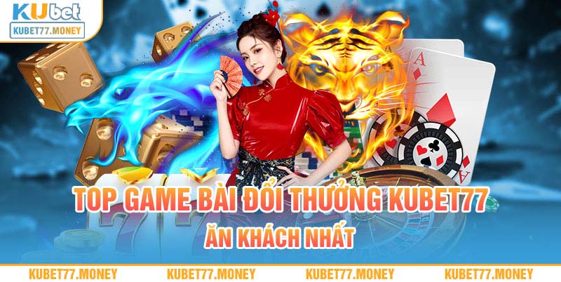 Top game bài đổi thưởng Kubet77 ăn khách nhất